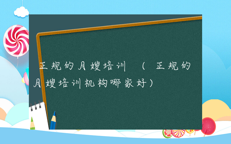 正规的月嫂培训 (正规的月嫂培训机构哪家好)